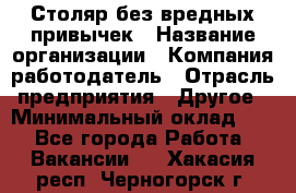 Столяр без вредных привычек › Название организации ­ Компания-работодатель › Отрасль предприятия ­ Другое › Минимальный оклад ­ 1 - Все города Работа » Вакансии   . Хакасия респ.,Черногорск г.